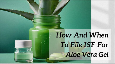 Navigating ISF Filing for Aloe Vera Gel: Tips for Importers