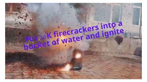 Put 20K firecrackers into a bucket of water and ignite