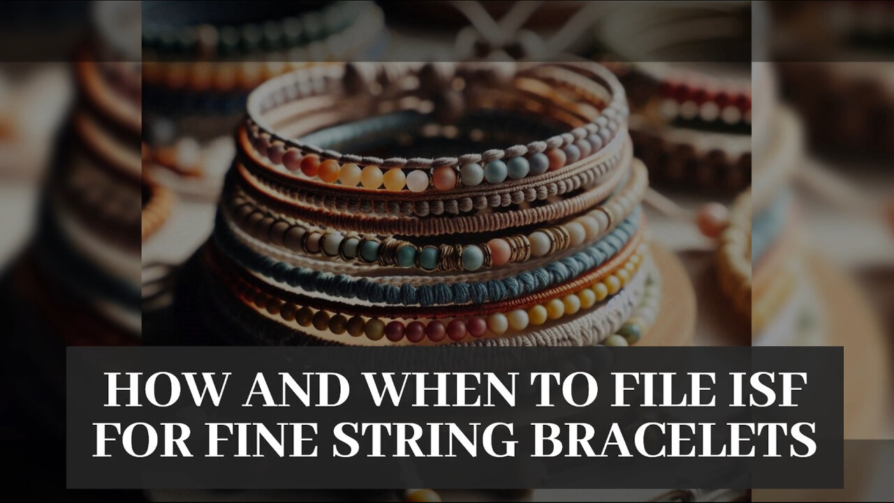 ISF Filing for Fine String Bracelets: A Guide to Smooth and Compliant Imports!