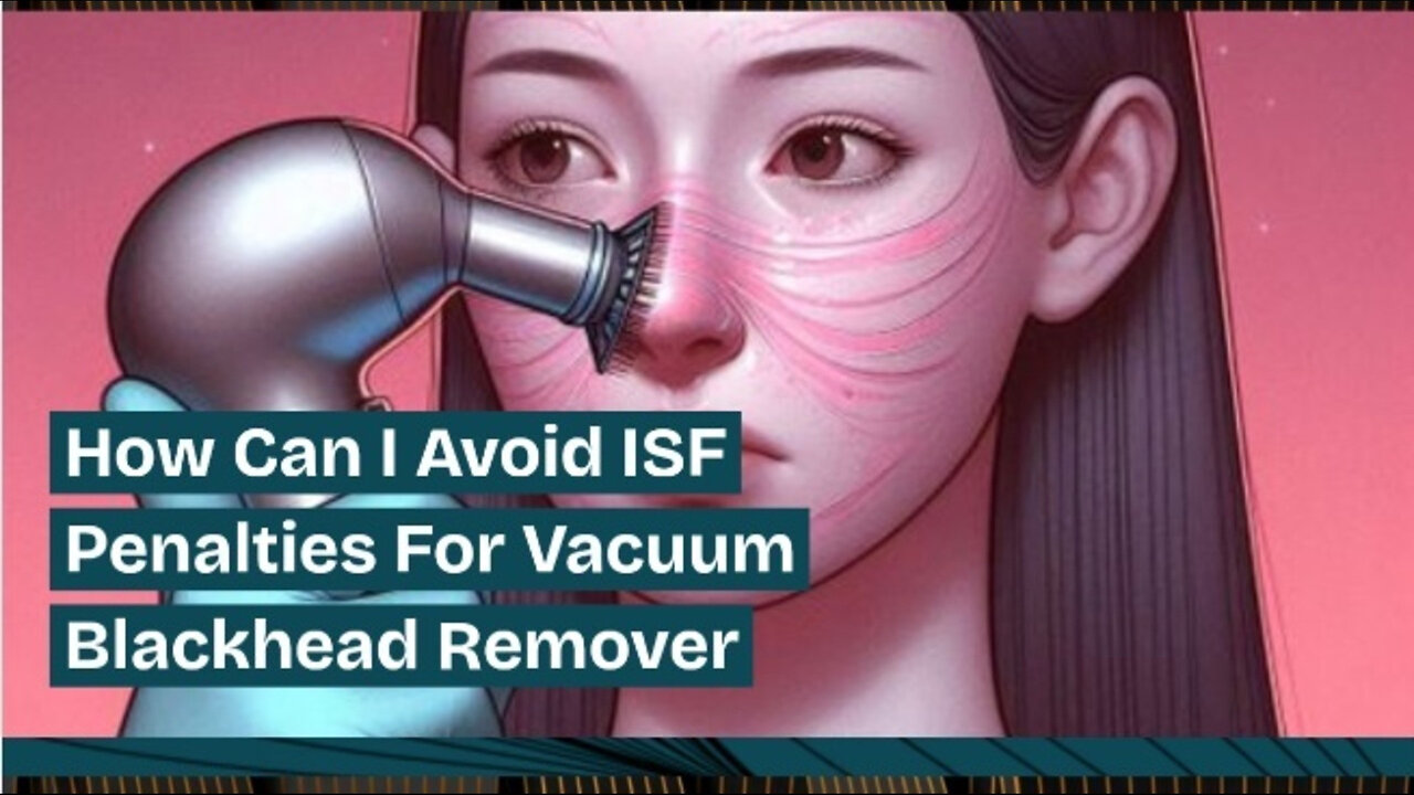 Mastering ISF Compliance: Avoiding Penalties for Vacuum Blackhead Removers