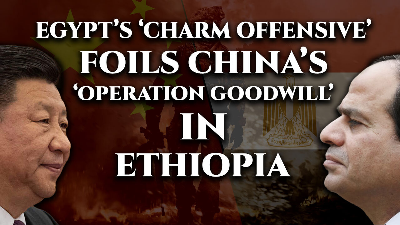 Egypt foils China’s ‘Operation Goodwill’ in Ethiopia with its charm offensive