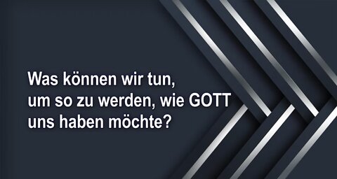 Was können wir tun, um so zu werden, wie GOTT uns haben möchte?