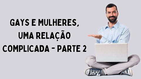 GAYS E MULHERES, UMA RELAÇÃO COMPLICADA - PARTE 2