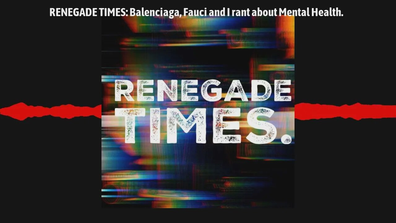 RENEGADE TIMES: Balenciaga, Fauci and I rant about Mental Health.