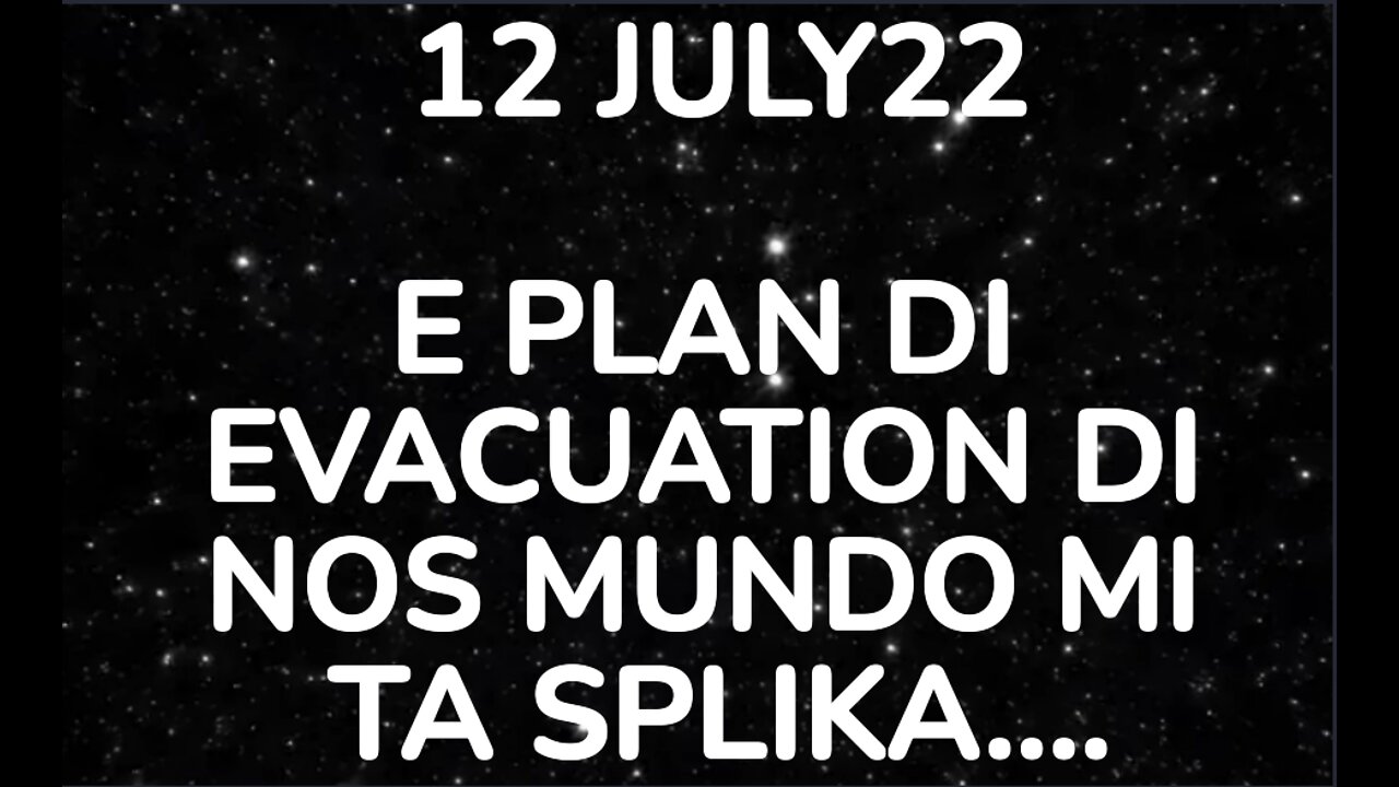 12JUL22: E PLAN DI EVACUATION DI NOS MUNDO MI TA SPLIKA....