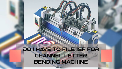 The Essential Guide to Filing an ISF for a Channel Letter Bending Machine