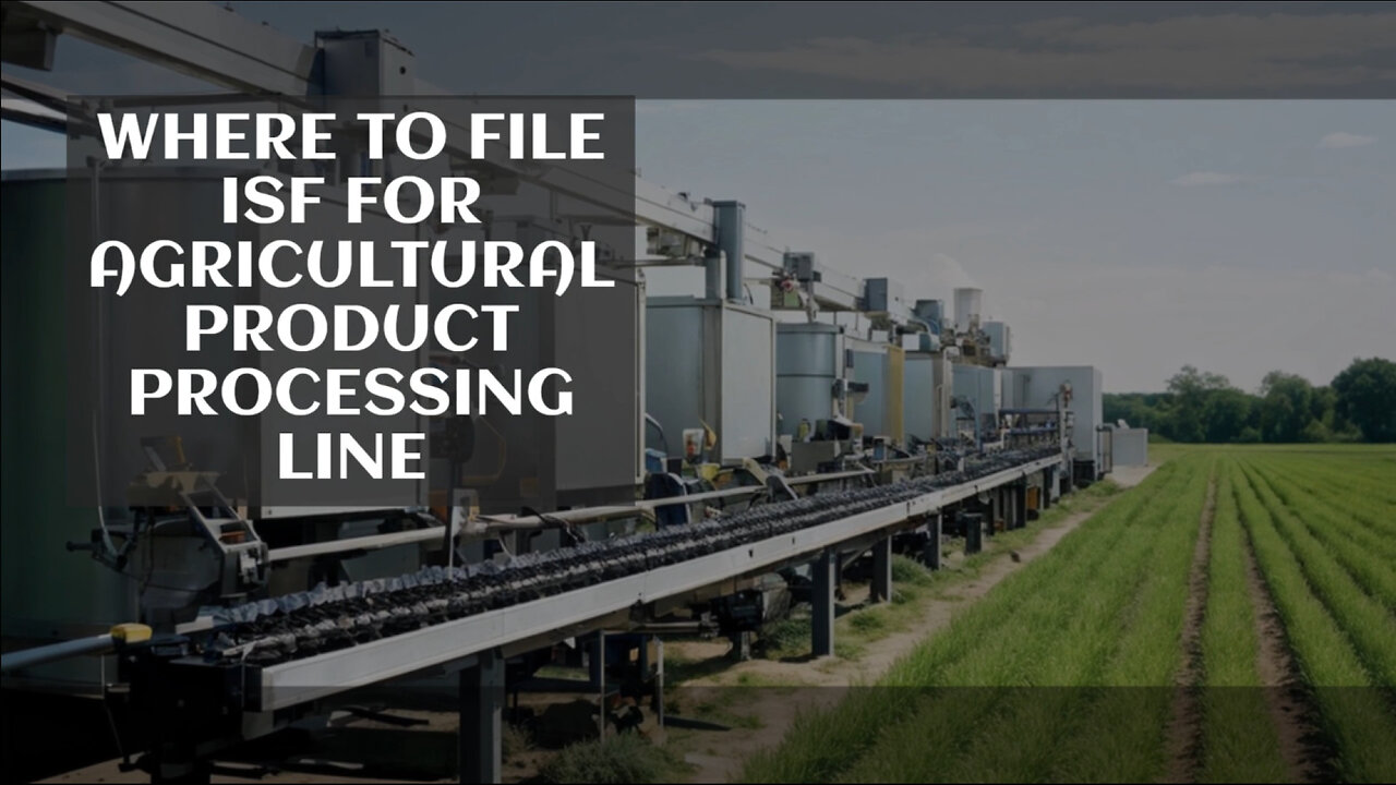 Demystifying ISF Filing for Agricultural Product Processing Lines