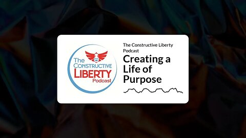 The Constructive Liberty Podcast - Creating a Life of Purpose