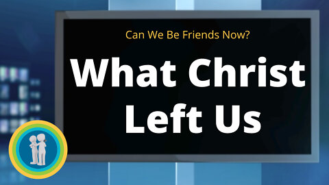 06 - What Christ Left Us - Can We Be Friends Now?