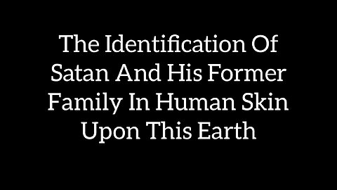 Identification Of Satan's Current & Former Family Members On This Earth In Human Form