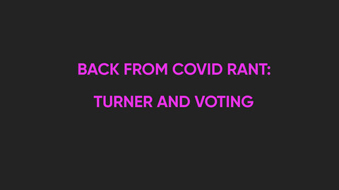 Back from Covid Rant: Turner and Voting