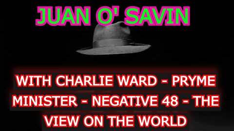 JUAN O' SAVIN REUPLOAD: CHARLIE WARD - PRYME MINISTER - NEGATIVE 48 - THE VIEW ON THE WORLD