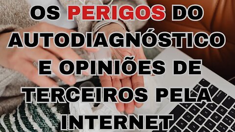 O perigo do autodiagnóstico e da escuta de opiniões de terceiros na internet.