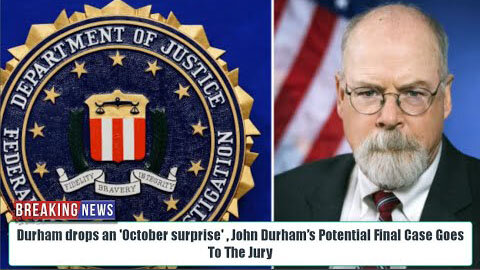 DURHAM DROPS AN 'OCTOBER SURPRISE' , JOHN DURHAM’S POTENTIAL FINAL CASE GOES TO THE JURY