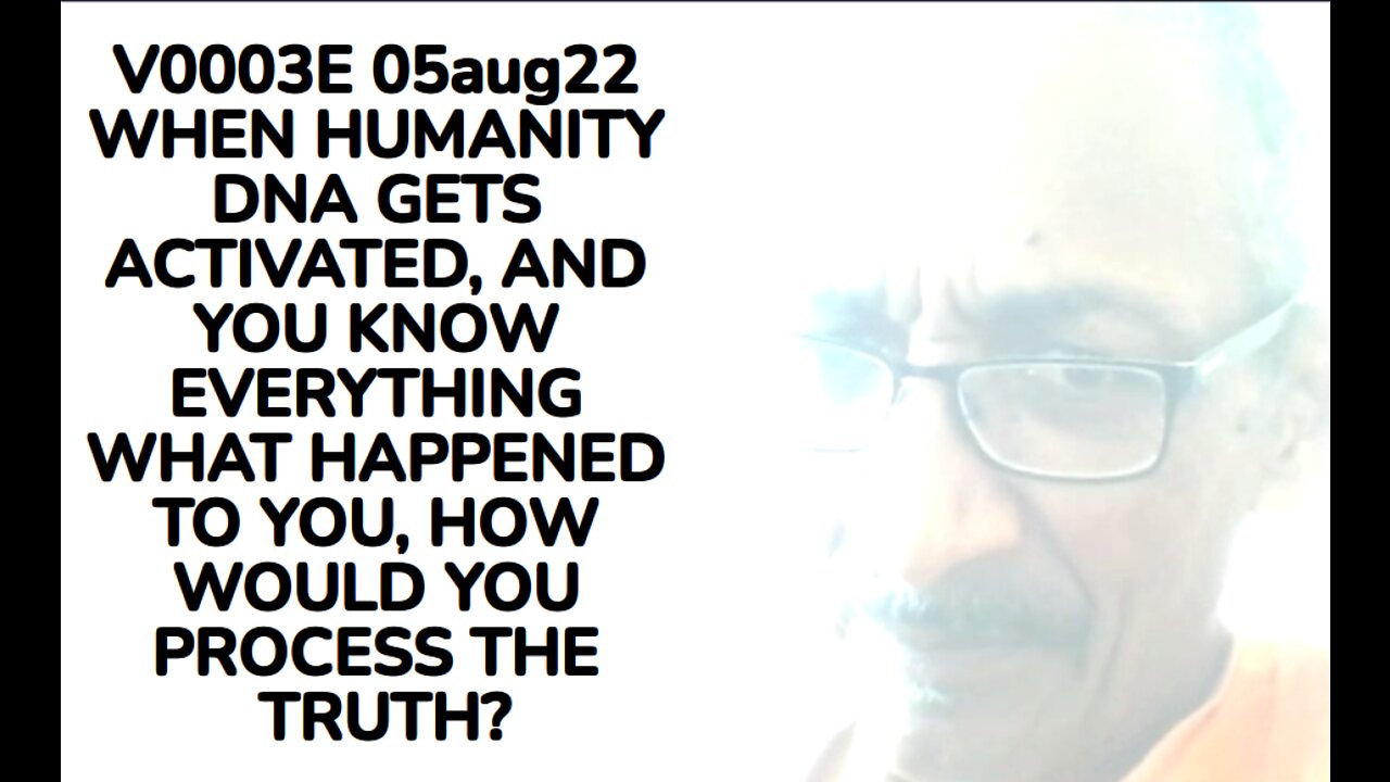 V0003E 05aug22 WHEN HUMANITY DNA GETS ACTIVATED, AND YOU KNOW EVERYTHING WHAT HAPPENED TO YOU, HOW W