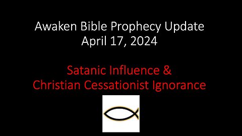 Awaken Bible Prophecy Update 4-17-24 – Satanic Influence & Christian Cessationist Ignorance