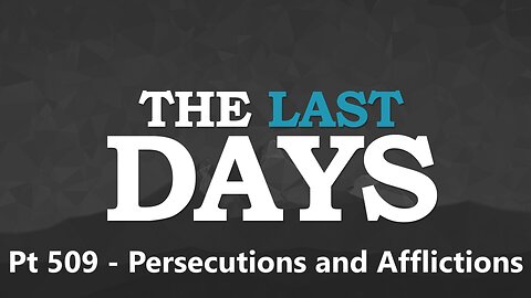 The Last Days Pt 509 - Persecutions and Afflictions