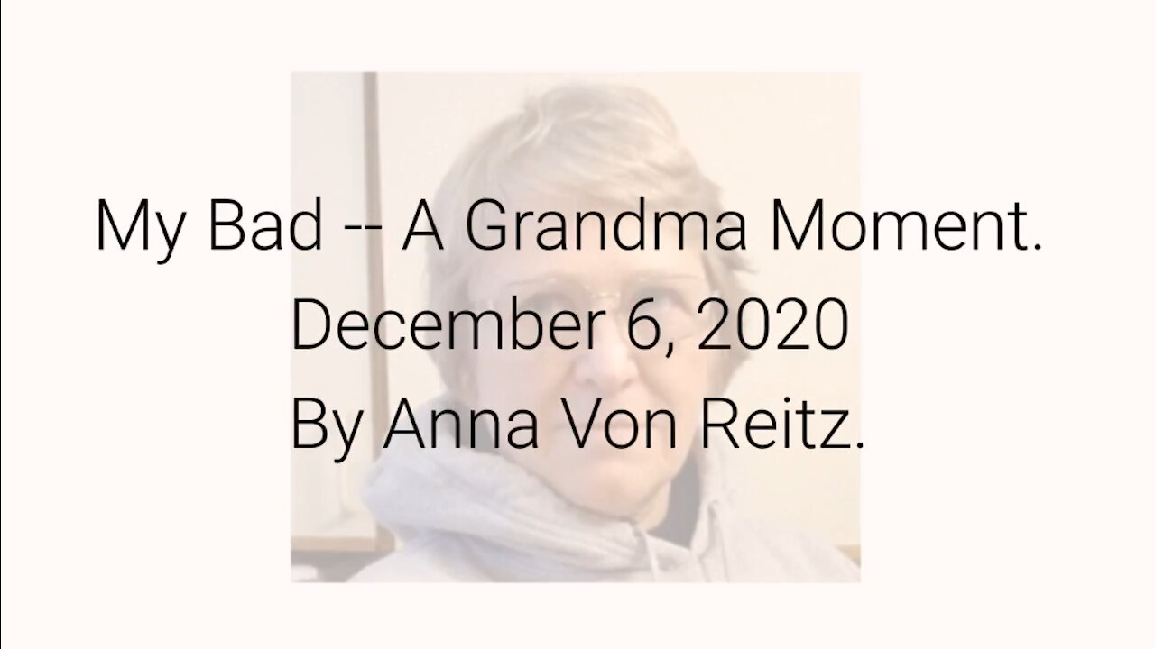 My Bad -- A Grandma Moment December 6, 2020 By Anna Von Reitz