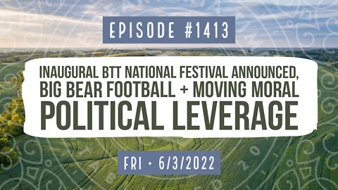 #1413 Inaugural BTT National Festival Announced, Big Bear Football & Moving Moral Political Leverage