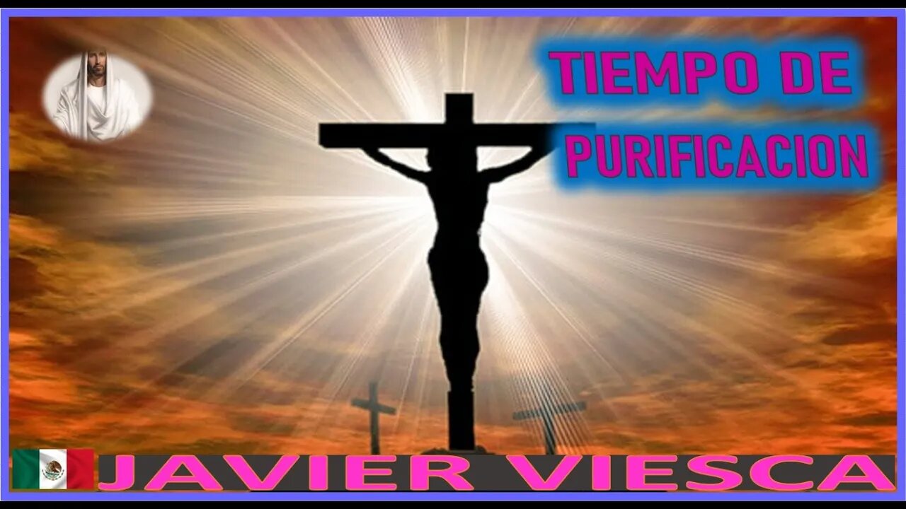 TIEMPO DE PURIFICACION - MENSAJE DE JESUCRISTO REY A JAVIER VIESCA