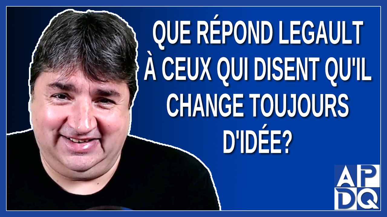 Que répond Legault à ceux qui disent qu'il change toujours d'idée