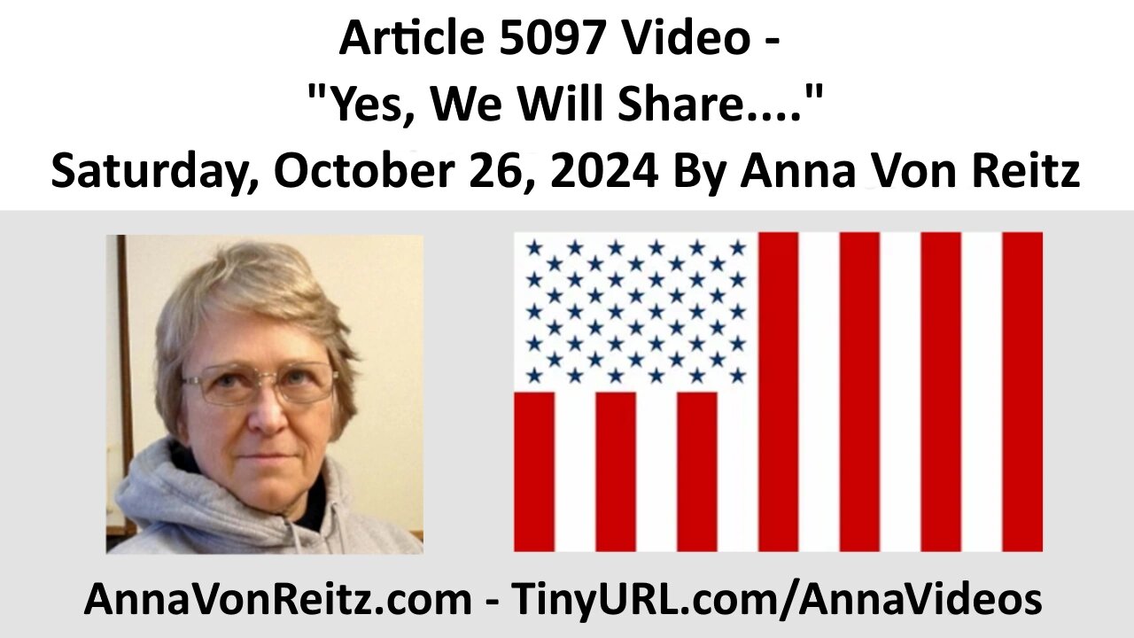 Article 5097 Video - Yes, We Will Share.... - Saturday, October 26, 2024 By Anna Von Reitz