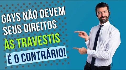 GAYS NÃO DEVEM SEUS DIREITOS ÀS TRAVESTIS, É O CONTRÁRIO!