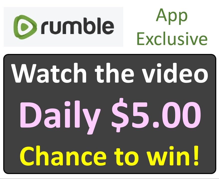 Rumble app only. Watch the video Daily $5.00 Chance to win!