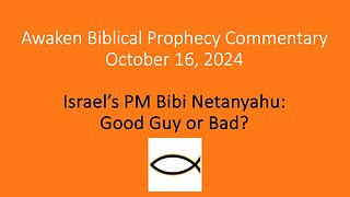 Awaken Biblical Prophecy Commentary – Israel’s PM Bibi Netanyahu: Good Guy or Bad?