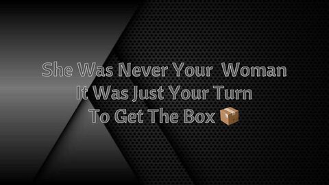 She Was Never Your Woman, It Was Just Your Turn To Get The Box