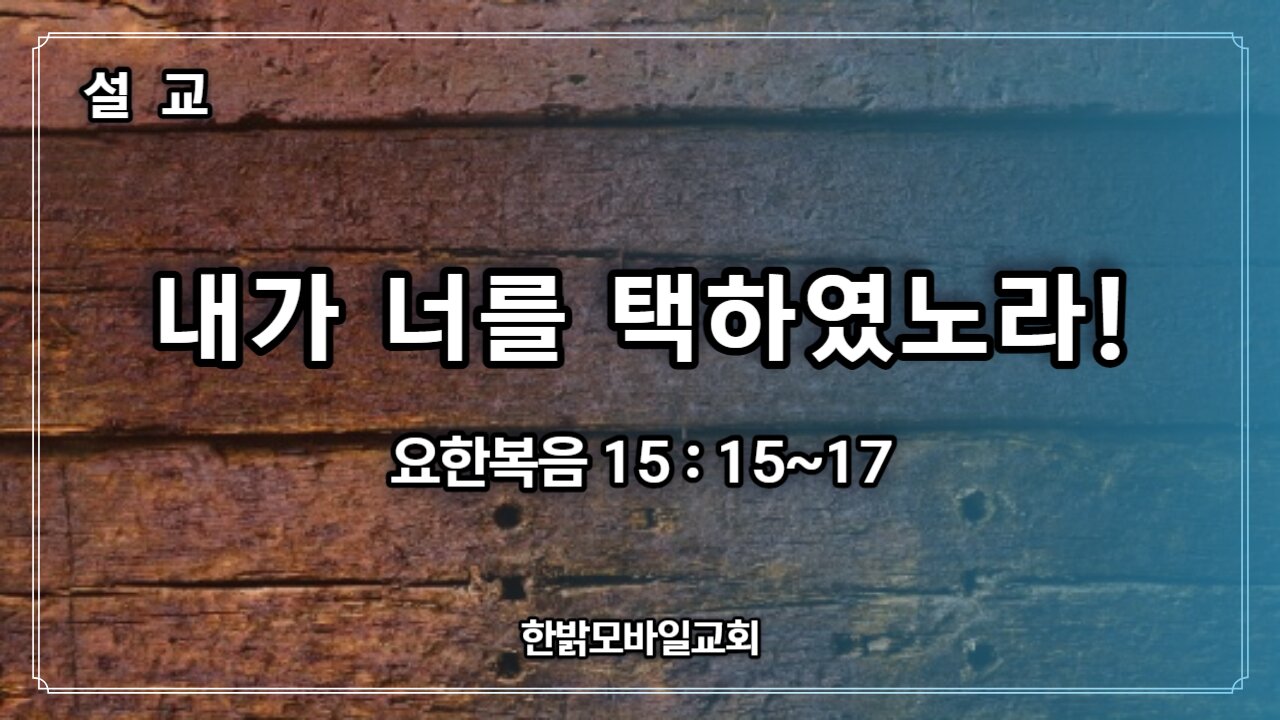 [설교] 내가 너를 택하였노라! (요 15 : 15~17) 230716(일) 한밝모바일교회 김시환 목사