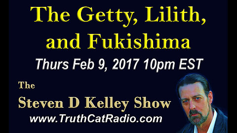 The Getty, Lilith, and Fukushima, Steven D Kelley Show feb-9-2017