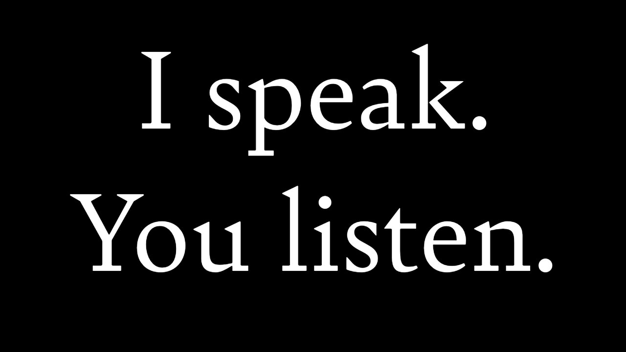 I speak. You listen.