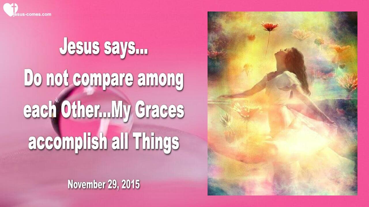 Nov 29, 2015 ❤️ Jesus says... My Graces accomplish all Things, don't compare among each Other!