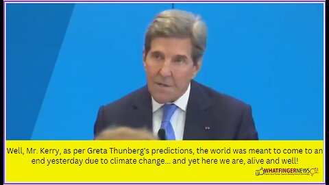 Well, Mr. Kerry, as per Greta Thunberg's predictions, the world was meant to come