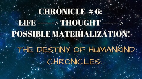 # 6: LIFE > THOUGHT > POSSIBLE MATERIALIZATION! THE DESTINY OF HUMANKIND CHRONICLES: