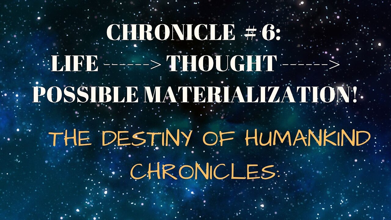 # 6: LIFE > THOUGHT > POSSIBLE MATERIALIZATION! THE DESTINY OF HUMANKIND CHRONICLES: