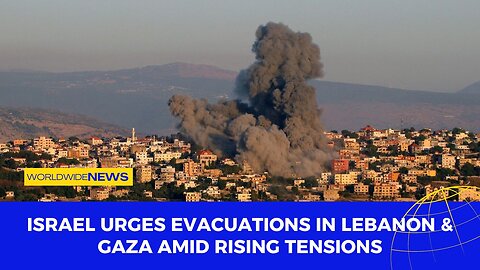 Israel Urges Evacuations in Lebanon & Gaza Amid Rising Tensions