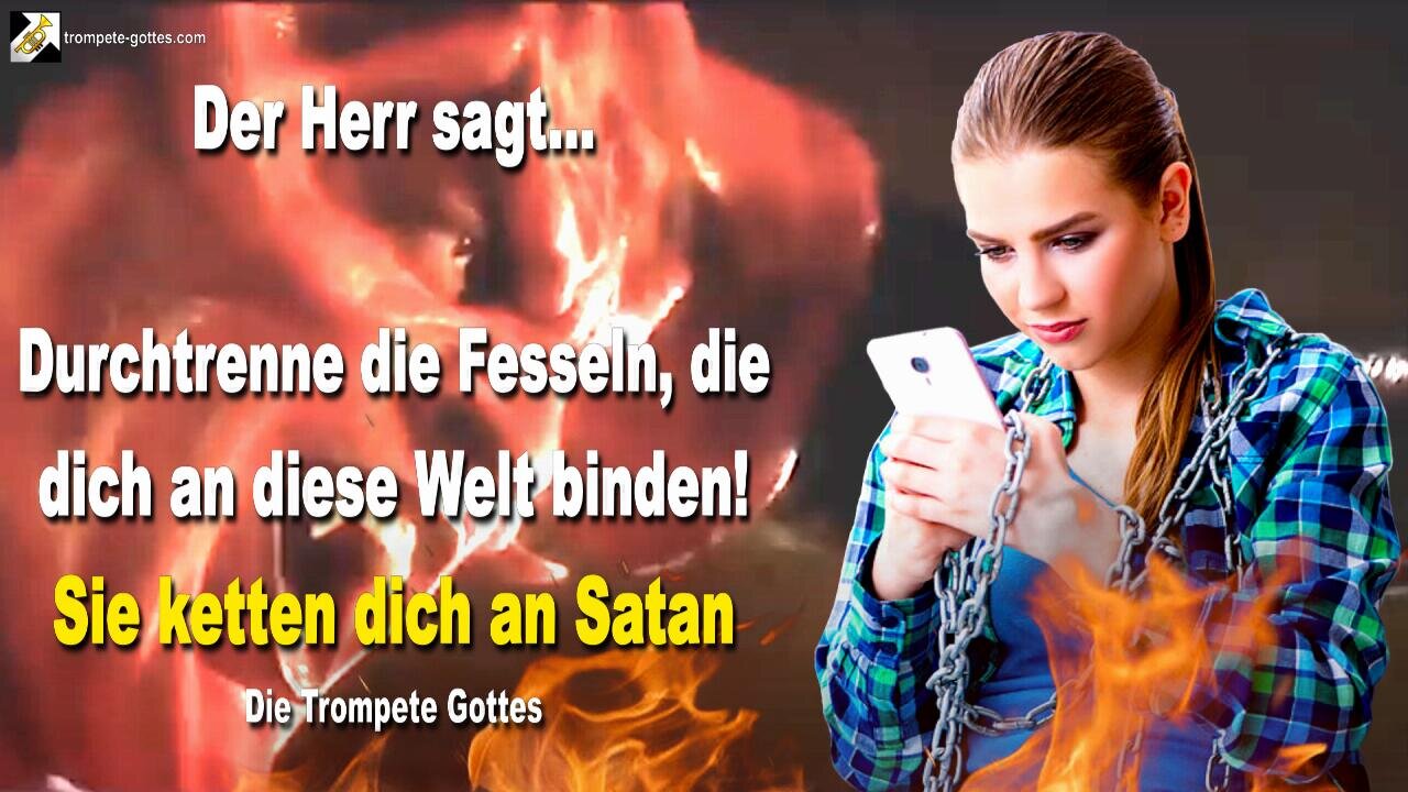 30.10.2005 🎺 Der Herr sagt... Durchtrenne diese Fesseln die dich an diese Welt binden! Sie ketten dich an Satan