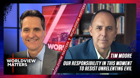 Tim Moore: Our Responsibility In This Moment To Resist Unrelenting Evil | Worldview Matters