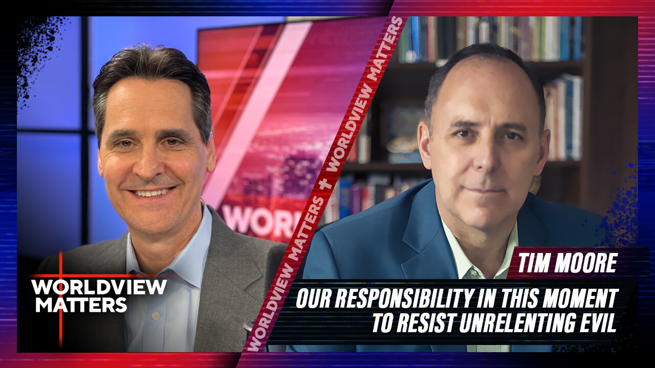 Tim Moore: Our Responsibility In This Moment To Resist Unrelenting Evil | Worldview Matters