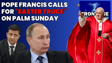 NEWSFLASH: Pope Francis Calls for "EASTER TRUCE" For Russia-Ukraine War on Palm Sunday!