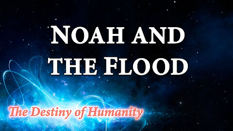 THE DESTINY OF HUMANITY Part 4: Noah and the Flood