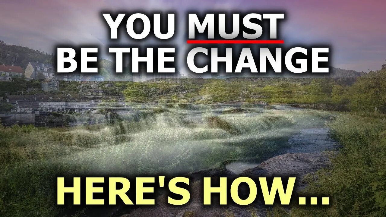 You Must Be The Change - Here's How...