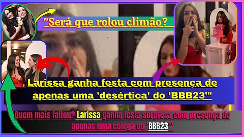 Será que rolou climão? #larissa ganha festa com presença de apenas uma 'desértica' do '#bbb233 huuu😱