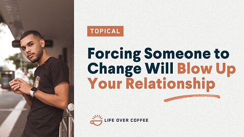 Forcing Someone to Change Will Blow Up Your Relationship