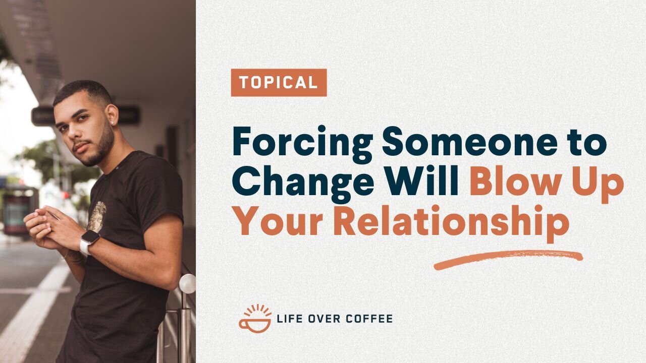 Forcing Someone to Change Will Blow Up Your Relationship