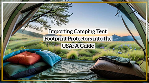 Mastering the Importation of Camping Tent Footprint Protectors into the USA