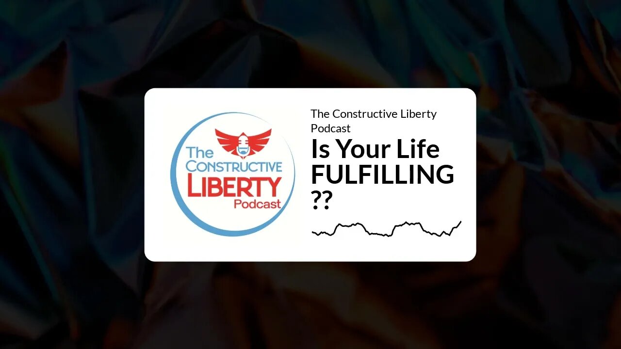 The Constructive Liberty Podcast - Is Your Life FULFILLING??