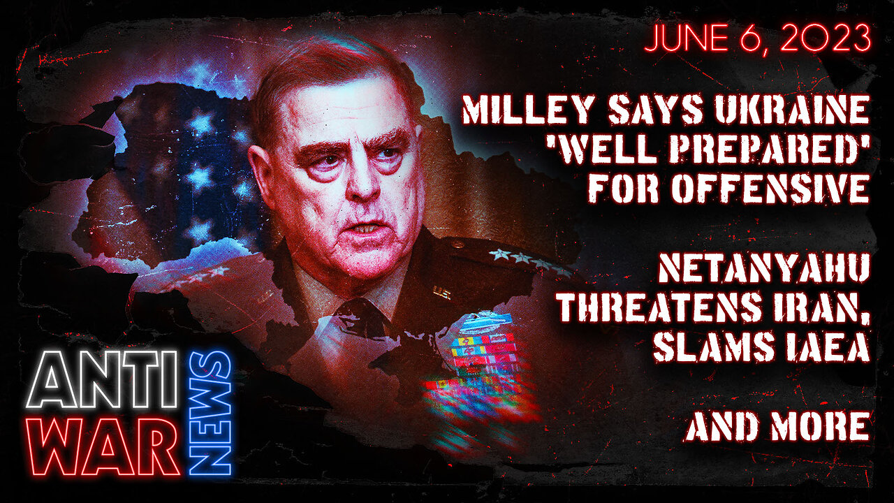 Milley Says Ukraine 'Well Prepared' for Offensive, Netanyahu Threatens Iran, Slams IAEA, and More